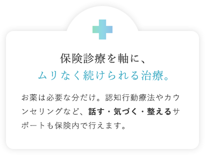 保険診療を軸に、ムリなく続けられる治療。 お薬は必要な分だけ。認知行動療法やカウンセリングなど、話す・気づく・整えるサポートも保険内で行えます。